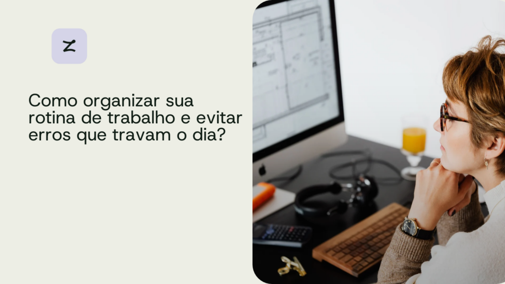 Como organizar sua rotina de trabalho e evitar erros que travam o dia?